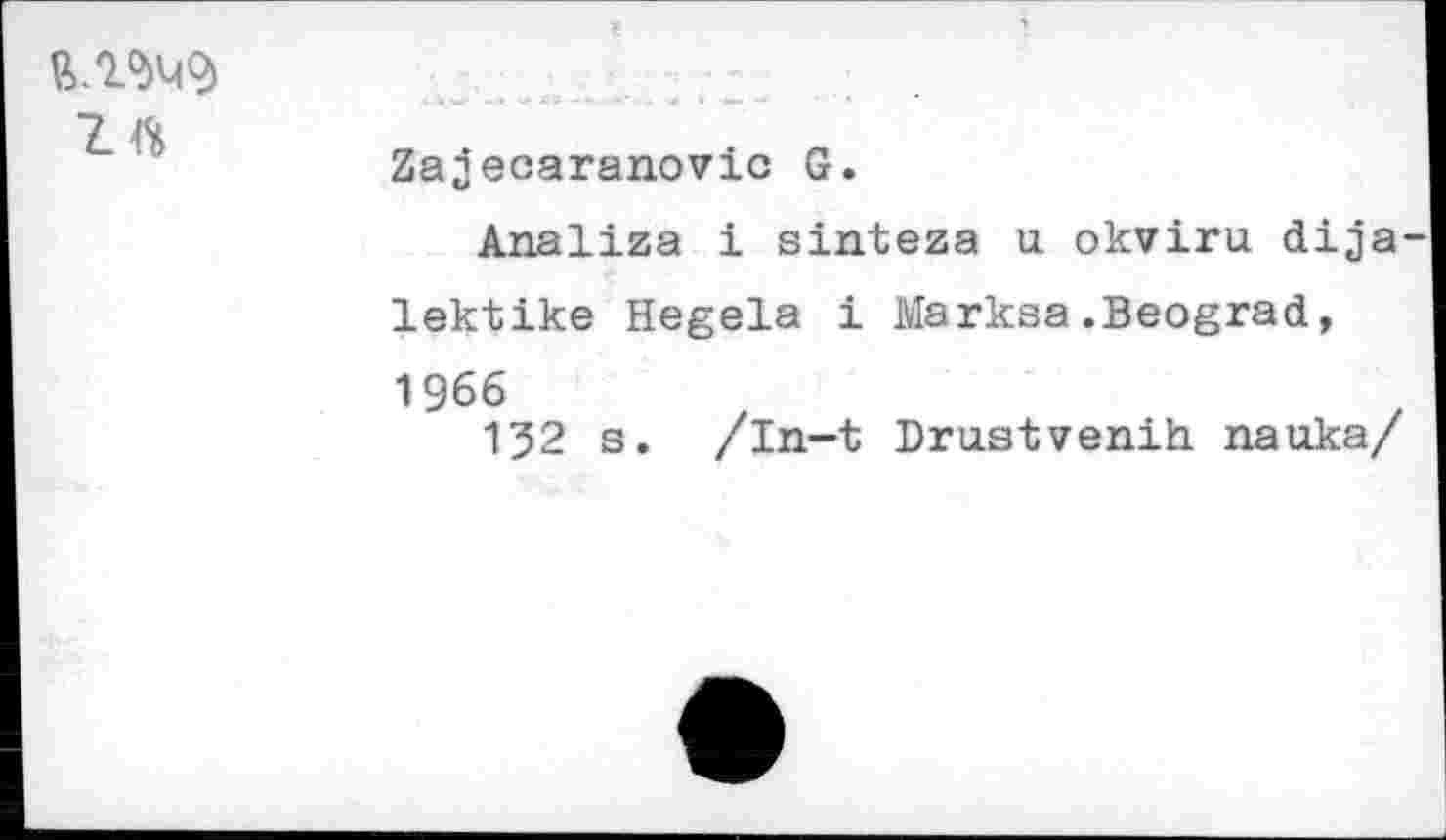 ﻿Z4S
Zajecaranovic G.
Analiza i sinteza u. okviru dija lektike Hegela i Marksa.Beograd, 1966
132 s. /In-t Drustvenih nauka/